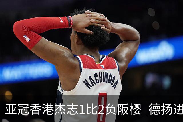 亚冠香港杰志1比2负阪樱 德扬进球独尊亚冠射手王